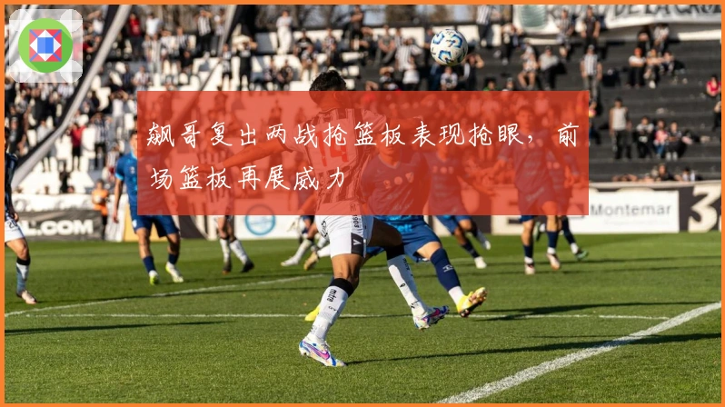 飙哥复出两战抢篮板表现抢眼，前场篮板再展威力