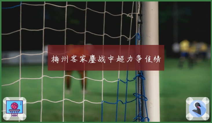 梅州客家鏖战中超力争佳绩