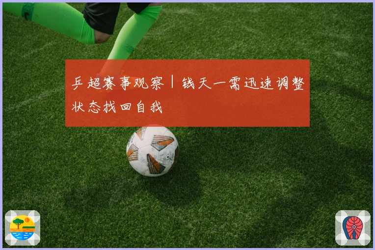 乒超赛事观察｜钱天一需迅速调整状态找回自我