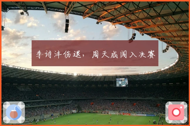 李诗沣伤退，周天成闯入决赛
