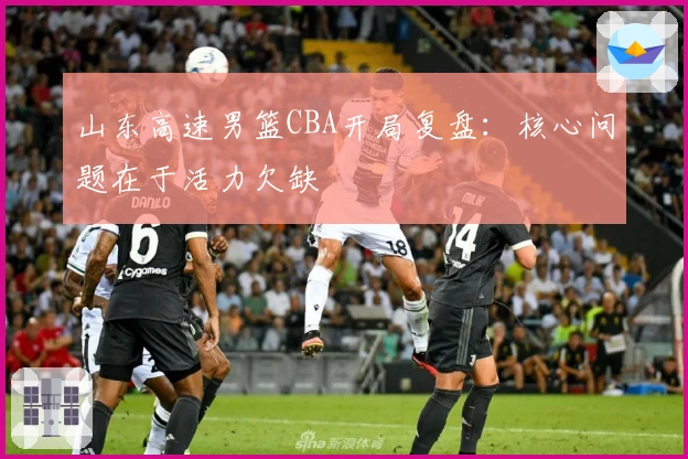 山东高速男篮CBA开局复盘：核心问题在于活力欠缺