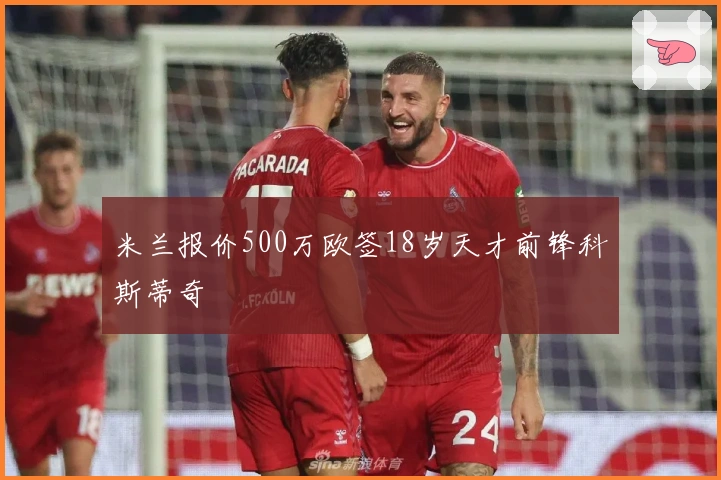 米兰报价500万欧签18岁天才前锋科斯蒂奇