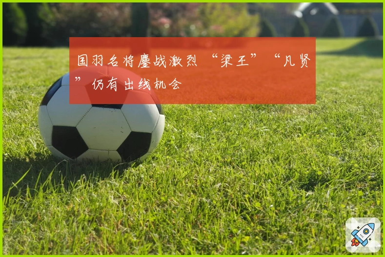 国羽名将鏖战激烈 “梁王”“凡贤”仍有出线机会