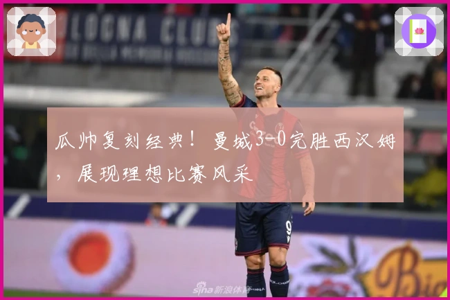 瓜帅复刻经典！曼城3-0完胜西汉姆，展现理想比赛风采