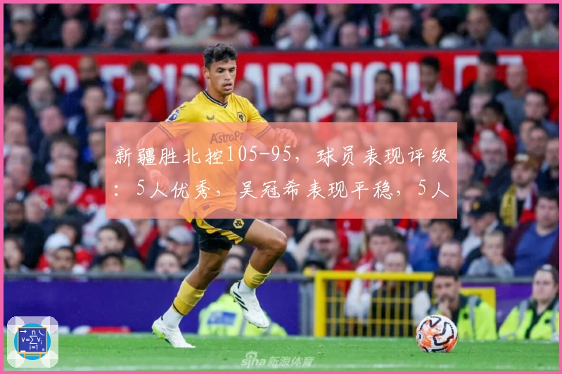 新疆胜北控105-95，球员表现评级：5人优秀，吴冠希表现平稳，5人失常