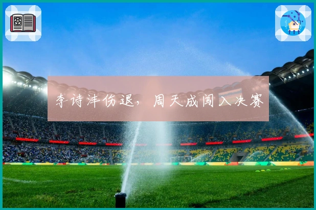 李诗沣伤退，周天成闯入决赛