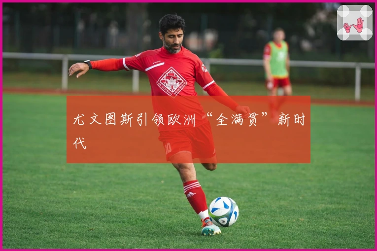 尤文图斯引领欧洲“全满贯”新时代