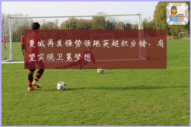 曼城再度强势领跑英超积分榜,有望实现卫冕梦想