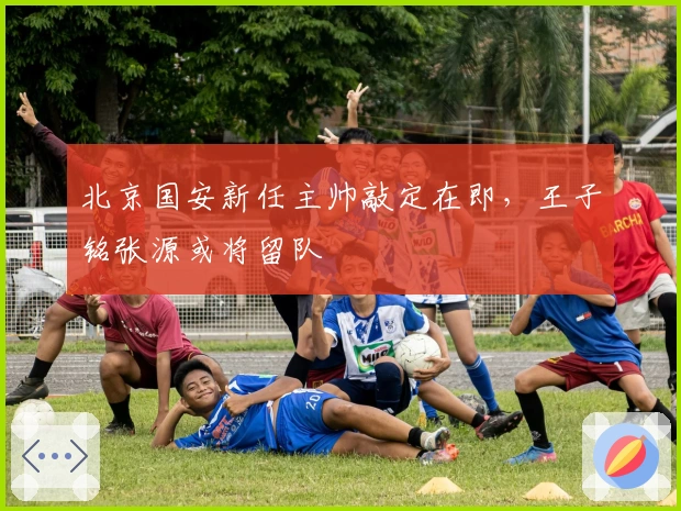 北京国安新任主帅敲定在即，王子铭张源或将留队