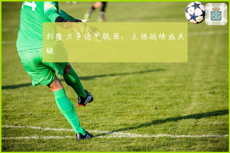 科隆力争德甲脱困，主场战绩成关键