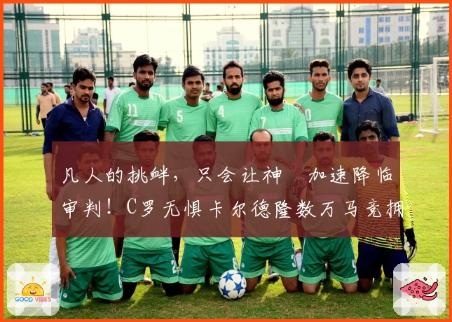 凡人的挑衅，只会让神祇加速降临审判！C罗无惧卡尔德隆数万马竞拥趸！