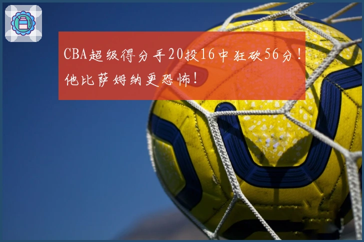 CBA超级得分手20投16中狂砍56分！他比萨姆纳更恐怖！