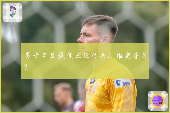 男子年度最佳三场对决，谁更夺目？