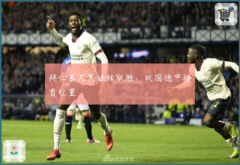 拜仁慕尼黑逆转取胜，巩固德甲榜首位置