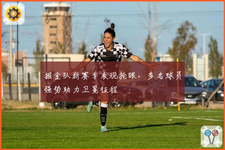 掘金队新赛季表现抢眼，多名球员强势助力卫冕征程