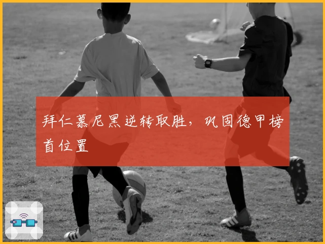 拜仁慕尼黑逆转取胜,巩固德甲榜首位置