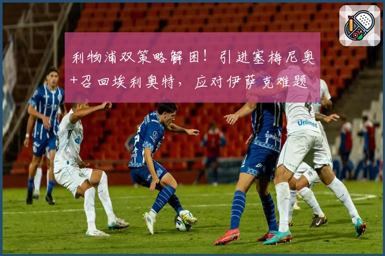 利物浦双策略解困！引进塞梅尼奥+召回埃利奥特，应对伊萨克难题