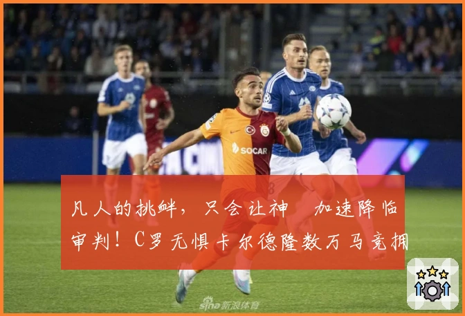 凡人的挑衅，只会让神祇加速降临审判！C罗无惧卡尔德隆数万马竞拥趸！