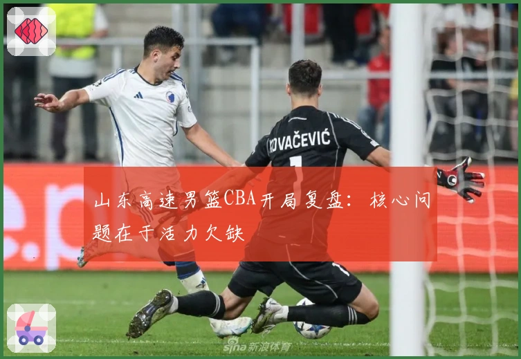 山东高速男篮CBA开局复盘：核心问题在于活力欠缺