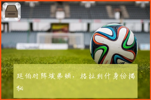 廷伯对阵埃弗顿，格拉利什身份揭秘