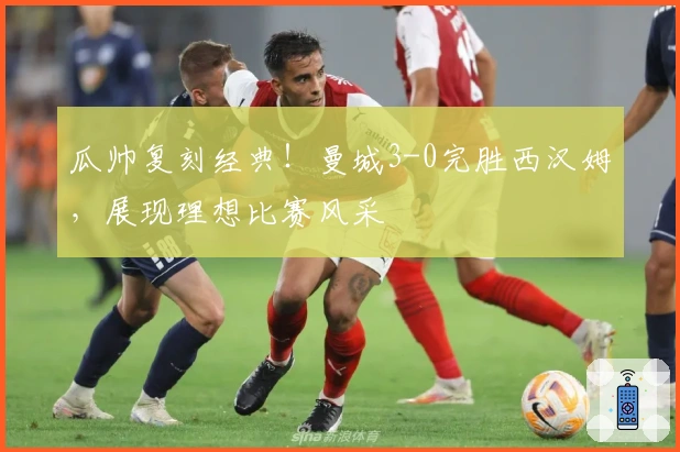瓜帅复刻经典！曼城3-0完胜西汉姆，展现理想比赛风采